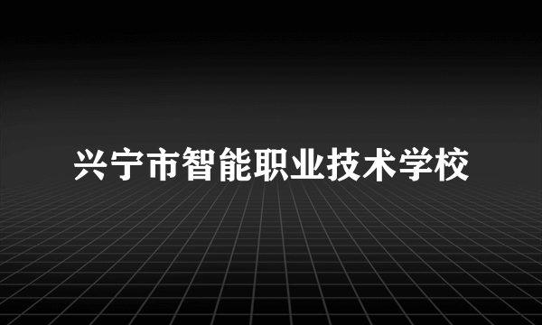 兴宁市智能职业技术学校