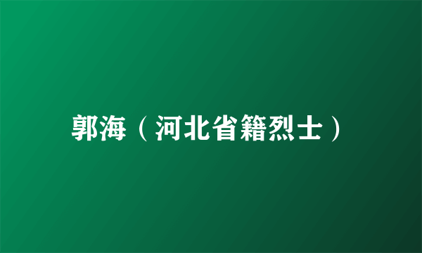 郭海（河北省籍烈士）