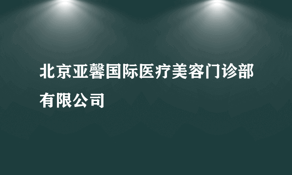 北京亚馨国际医疗美容门诊部有限公司