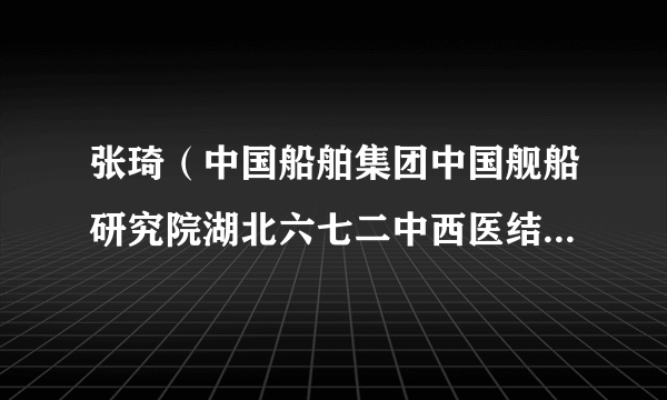 张琦（中国船舶集团中国舰船研究院湖北六七二中西医结合骨科医院感染三病区护士长）