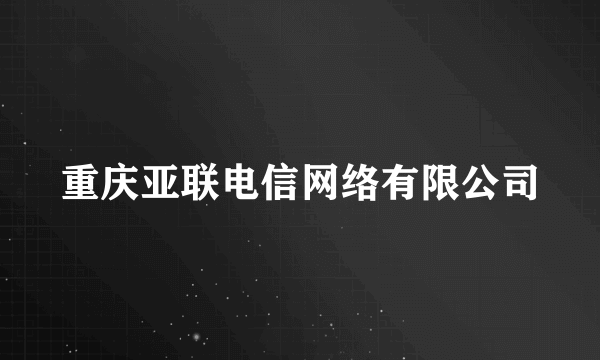 重庆亚联电信网络有限公司