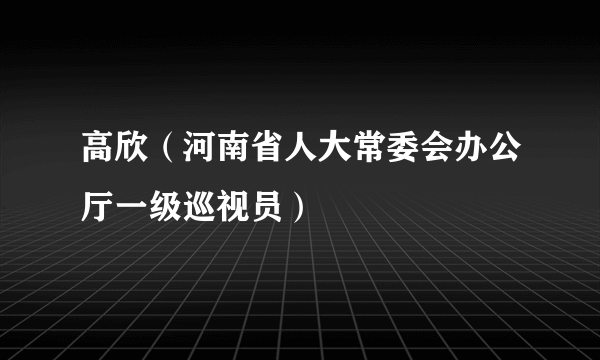 高欣（河南省人大常委会办公厅一级巡视员）