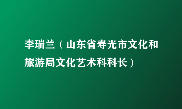 李瑞兰（山东省寿光市文化和旅游局文化艺术科科长）