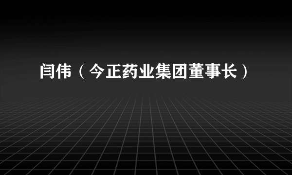 闫伟（今正药业集团董事长）