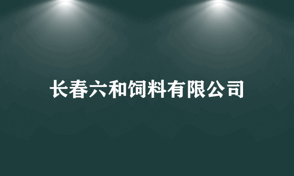 长春六和饲料有限公司