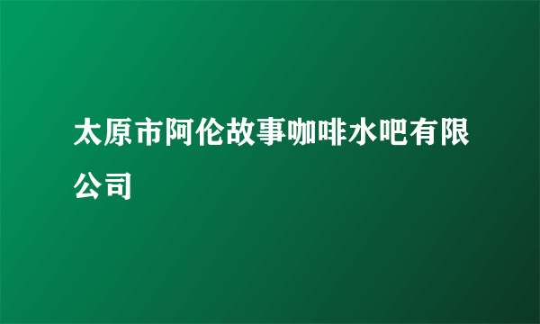 太原市阿伦故事咖啡水吧有限公司