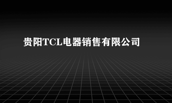 贵阳TCL电器销售有限公司