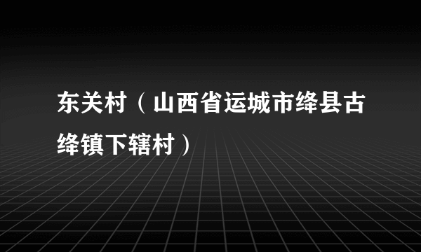 东关村（山西省运城市绛县古绛镇下辖村）