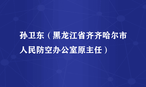 孙卫东（黑龙江省齐齐哈尔市人民防空办公室原主任）