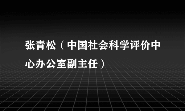 张青松（中国社会科学评价中心办公室副主任）