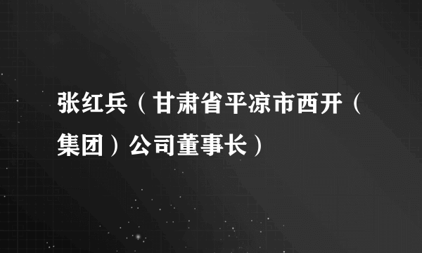 张红兵（甘肃省平凉市西开（集团）公司董事长）