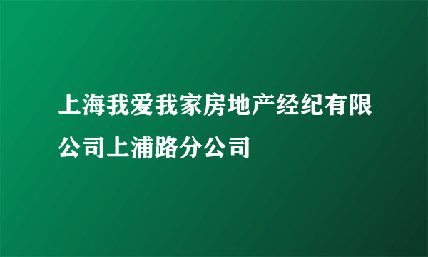 上海我爱我家房地产经纪有限公司上浦路分公司