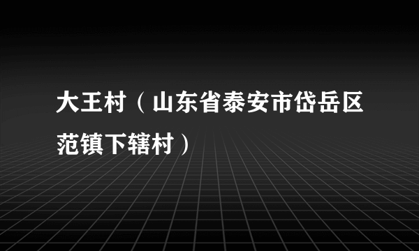 大王村（山东省泰安市岱岳区范镇下辖村）