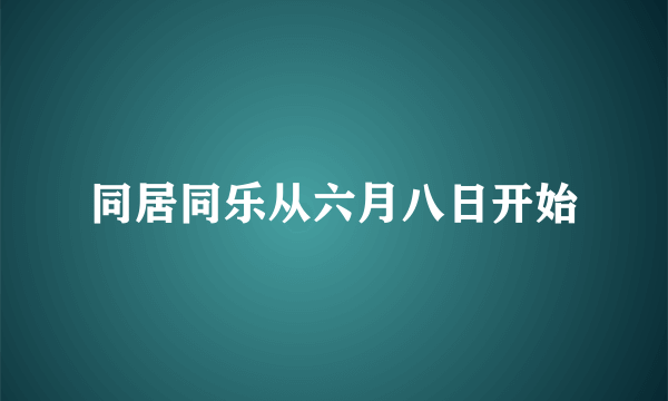 同居同乐从六月八日开始