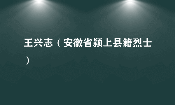 王兴志（安徽省颍上县籍烈士）