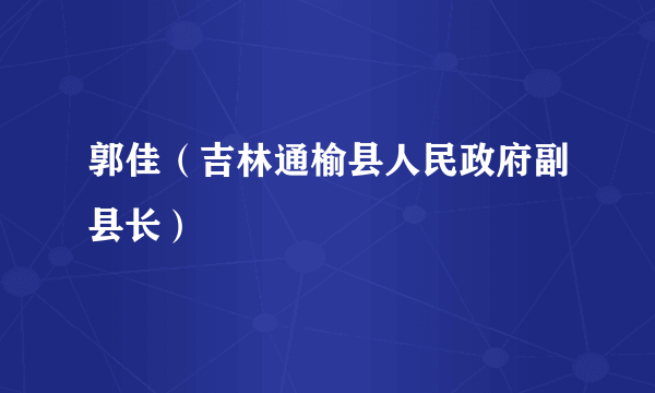 郭佳（吉林通榆县人民政府副县长）