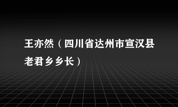 王亦然（四川省达州市宣汉县老君乡乡长）