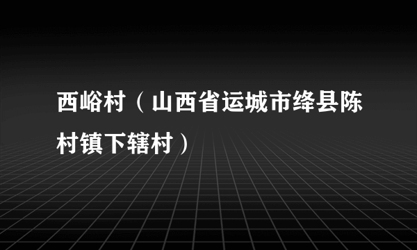 西峪村（山西省运城市绛县陈村镇下辖村）