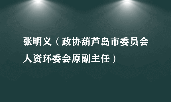 张明义（政协葫芦岛市委员会人资环委会原副主任）