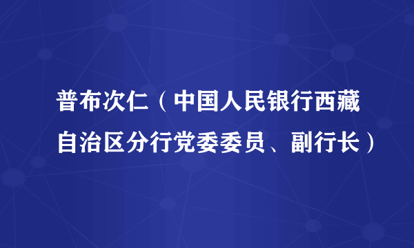 普布次仁（中国人民银行西藏自治区分行党委委员、副行长）