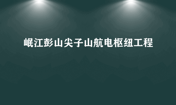 岷江彭山尖子山航电枢纽工程