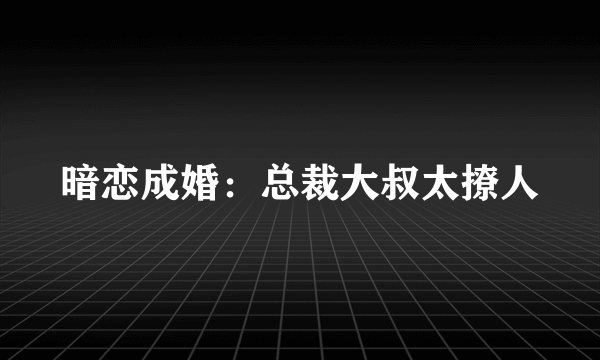 暗恋成婚：总裁大叔太撩人