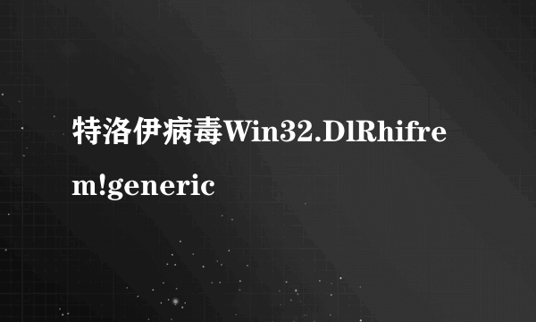 特洛伊病毒Win32.DlRhifrem!generic