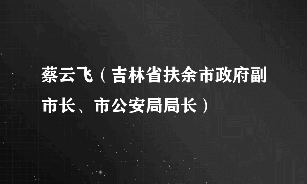 蔡云飞（吉林省扶余市政府副市长、市公安局局长）