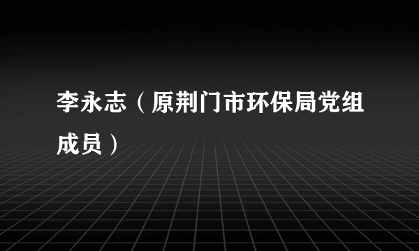 李永志（原荆门市环保局党组成员）