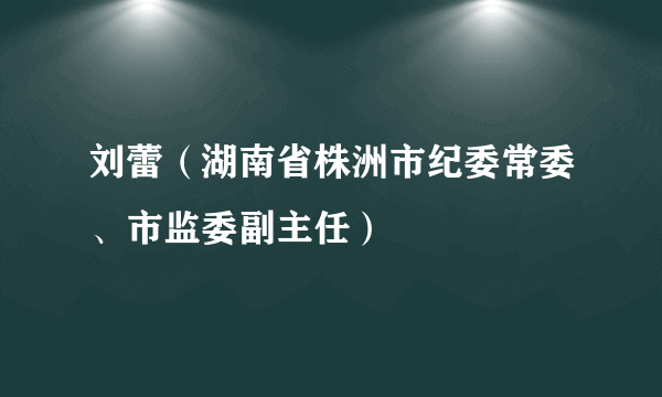 刘蕾（湖南省株洲市纪委常委、市监委副主任）