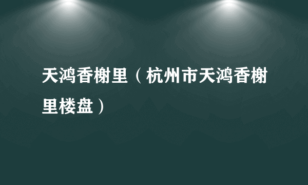 天鸿香榭里（杭州市天鸿香榭里楼盘）