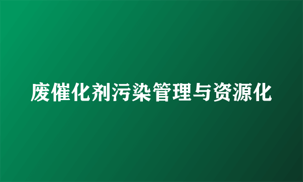 废催化剂污染管理与资源化