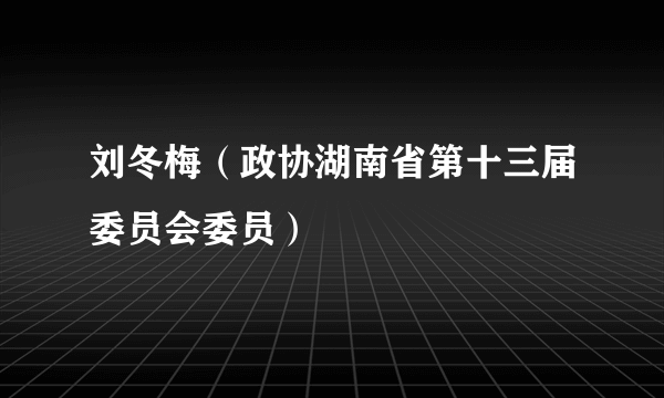 刘冬梅（政协湖南省第十三届委员会委员）