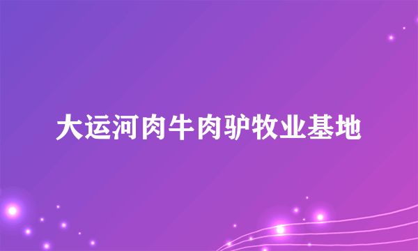 大运河肉牛肉驴牧业基地