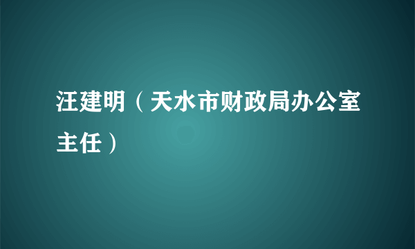 汪建明（天水市财政局办公室主任）