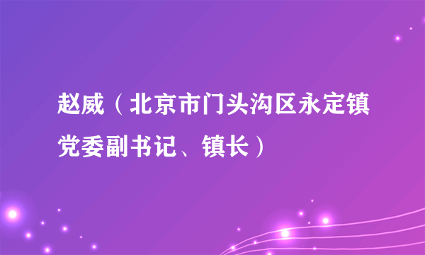 赵威（北京市门头沟区永定镇党委副书记、镇长）