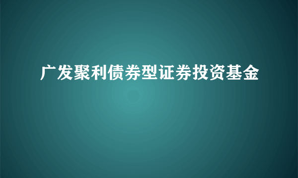 广发聚利债券型证券投资基金