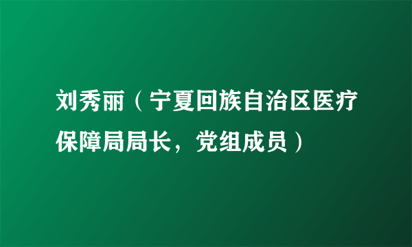 刘秀丽（宁夏回族自治区医疗保障局局长，党组成员）