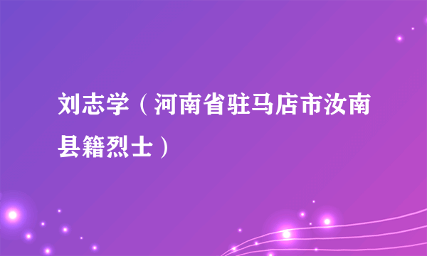 刘志学（河南省驻马店市汝南县籍烈士）