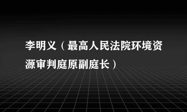 李明义（最高人民法院环境资源审判庭原副庭长）