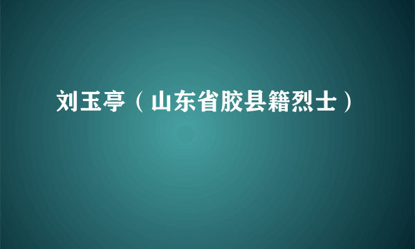 刘玉亭（山东省胶县籍烈士）