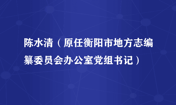 陈水清（原任衡阳市地方志编纂委员会办公室党组书记）