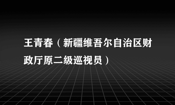 王青春（新疆维吾尔自治区财政厅原二级巡视员）