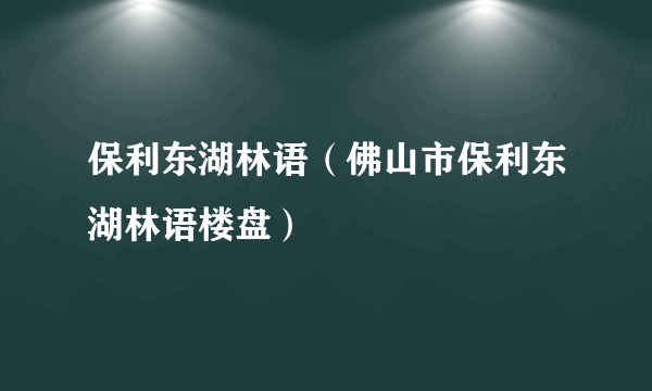 保利东湖林语（佛山市保利东湖林语楼盘）