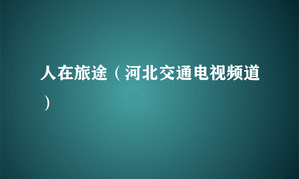 人在旅途（河北交通电视频道）