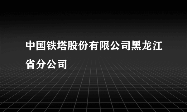 中国铁塔股份有限公司黑龙江省分公司