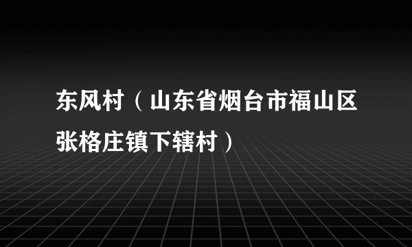 东风村（山东省烟台市福山区张格庄镇下辖村）