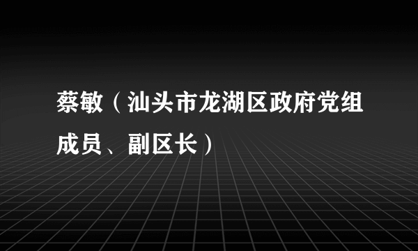 蔡敏（汕头市龙湖区政府党组成员、副区长）