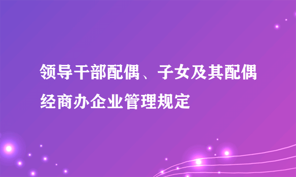 领导干部配偶、子女及其配偶经商办企业管理规定