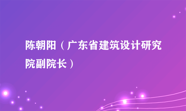 陈朝阳（广东省建筑设计研究院副院长）